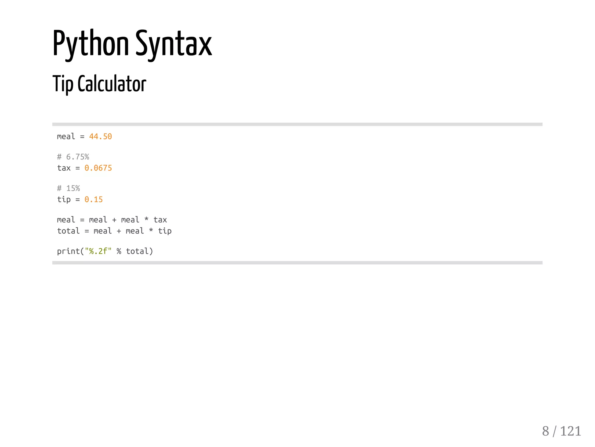 Python Syntax
Tip Calculator
meal=44.50
#6.75%
tax=0.0675
#15%
tip=0.15
meal=meal+meal*tax
total=meal+meal*tip
print("%.2f"%total)
8 / 121
 