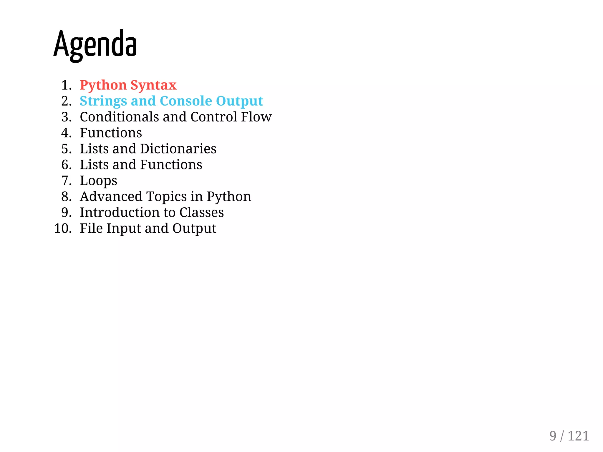 Agenda
1. Python Syntax
2. Strings and Console Output
3. Conditionals and Control Flow
4. Functions
5. Lists and Dictionaries
6. Lists and Functions
7. Loops
8. Advanced Topics in Python
9. Introduction to Classes
10. File Input and Output
9 / 121
 