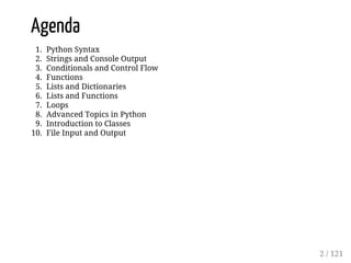 Agenda
1. Python Syntax
2. Strings and Console Output
3. Conditionals and Control Flow
4. Functions
5. Lists and Dictionaries
6. Lists and Functions
7. Loops
8. Advanced Topics in Python
9. Introduction to Classes
10. File Input and Output
2 / 121
 