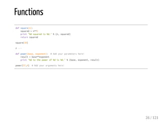 Functions
defsquare(n):
squared=n**2
print"%dsquaredis%d."%(n,squared)
returnsquared
square(10)
#---
defpower(base,exponent): #Addyourparametershere!
result=base**exponent
print"%dtothepowerof%dis%d."%(base,exponent,result)
power(37,4) #Addyourargumentshere!
26 / 121
 
