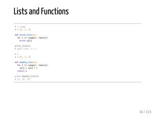 Lists and Functions
#1range
n=[3,5,7]
defprint_list(x):
foriinrange(0,len(x)):
printx[i]
print_list(n)
#eachline:357
#2
n=[3,5,7]
defdouble_list(x):
foriinrange(0,len(x)):
x[i]=x[i]*2
returnx
printdouble_list(n)
#[6,10,14]
56 / 121
 