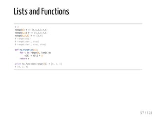 Lists and Functions
#3
range(6)#=>[0,1,2,3,4,5]
range(1,6)#=>[1,2,3,4,5]
range(1,6,3)#=>[1,4]
#range(stop)
#range(start,stop)
#range(start,stop,step)
defmy_function(x):
foriinrange(0,len(x)):
x[i]=x[i]*2
returnx
printmy_function(range(3))#[0,1,2]
#[0,2,4]
57 / 121
 