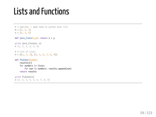 Lists and Functions
#3operator+agakbedadipythonbuatlist
m=[1,2,3]
n=[4,5,6]
defjoin_lists(x,y):returnx+y
printjoin_lists(m,n)
#[1,2,3,4,5,6]
#4ListofLists
n=[[1,2,3],[4,5,6,7,8,9]]
defflatten(lists):
results=[]
fornumbersinlists:
fornuminnumbers:results.append(num)
returnresults
printflatten(n)
#[1,2,3,4,5,6,7,8,9]
59 / 121
 