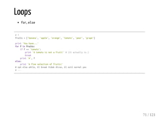 Loops
for, else
#7
fruits=['banana','apple','orange','tomato','pear','grape']
print'Youhave...'
forfinfruits:
iff=='tomato':
print'Atomatoisnotafruit!'#(Itactuallyis.)
break
print'A',f
else:
print'Afineselectionoffruits!'
#sptelsewhile,klbreaktidakdirun,klexitnormalyes
#---
71 / 121
 