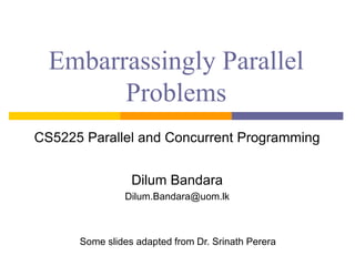 Embarrassingly Parallel
Problems
CS5225 Parallel and Concurrent Programming
Dilum Bandara
Dilum.Bandara@uom.lk
Some slides adapted from Dr. Srinath Perera