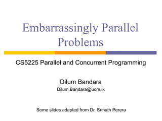 Embarrassingly Parallel
Problems
CS5225 Parallel and Concurrent Programming
Dilum Bandara
Dilum.Bandara@uom.lk
Some slides adapted from Dr. Srinath Perera
 
