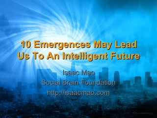 10 Emergences May Lead Us To An Intelligent Future Isaac Mao Social Brain Foundation http://isaacmao.com 