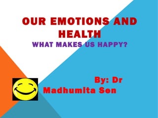 OUR EMOTIONS AND
     HEALTH
 WHAT MAKES US HAPPY?




            By: Dr
   Madhumita Sen
 