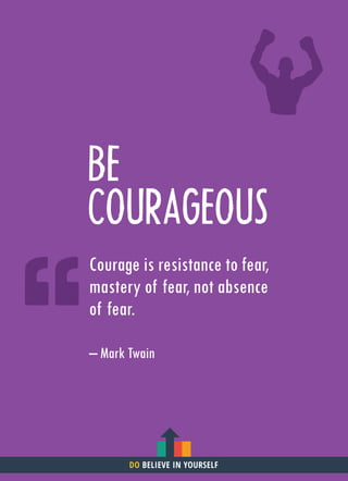BE
COURAGEOUS
Courage is resistance to fear,
mastery of fear, not absence
of fear.
– Mark Twain
DO BELIEVE IN YOURSELF
 
