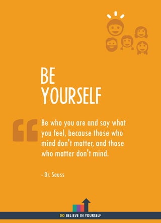BE
YOURSELF
Be who you are and say what
you feel, because those who
mind don't matter, and those
who matter don't mind.
- Dr. Seuss
DO BELIEVE IN YOURSELF
 