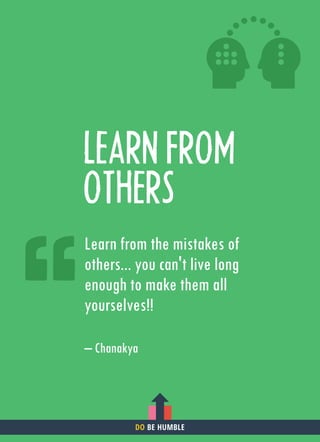 LEARN FROM
OTHERS
Learn from the mistakes of
others... you can't live long
enough to make them all
yourselves!!
– Chanakya
DO BE HUMBLE
 