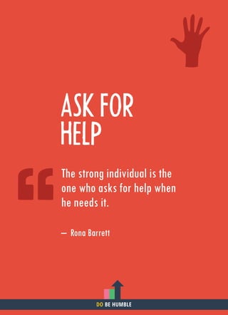 ASK FOR
HELP
The strong individual is the
one who asks for help when
he needs it.
– Rona Barrett
DO BE HUMBLE
 