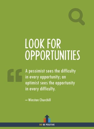 LOOK FOR
OPPORTUNITIES
A pessimist sees the difficulty
in every opportunity; an
optimist sees the opportunity
in every difficulty.
– Winston Churchill
DO BE POSITIVE
 