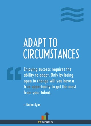 ADAPT TO
CIRCUMSTANCES
Enjoying success requires the
ability to adapt. Only by being
open to change will you have a
true opportunity to get the most
from your talent.
– Nolan Ryan
DO BE POSITIVE
 