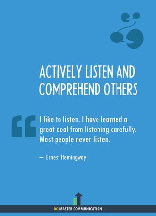 ACTIVELY LISTEN AND
COMPREHEND OTHERS
I like to listen. I have learned a
great deal from listening carefully.
Most people never listen.
– Ernest Hemingway
DO MASTER COMMUNICATION
 
