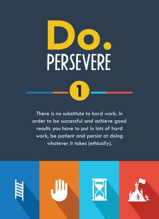 PERSEVERE
There is no substitute to hard work. In
order to be successful and achieve good
results you have to put in lots of hard
work, be patient and persist at doing
whatever it takes (ethically).
1
 