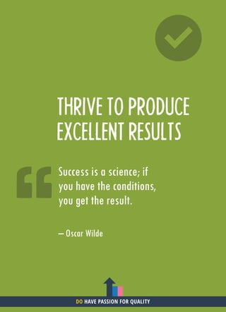 THRIVE TO PRODUCE
EXCELLENT RESULTS
– Oscar Wilde
Success is a science; if
you have the conditions,
you get the result.
DO HAVE PASSION FOR QUALITY
 