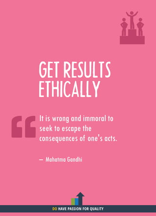 GET RESULTS
ETHICALLY
It is wrong and immoral to
seek to escape the
consequences of one's acts.
– Mahatma Gandhi
DO HAVE PASSION FOR QUALITY
 