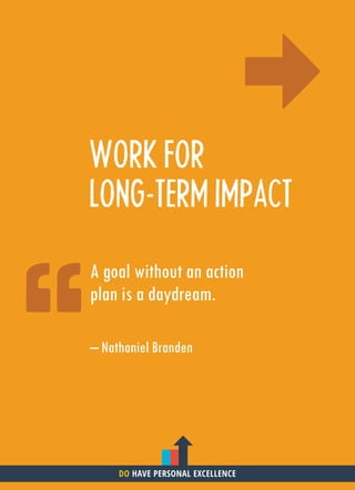 WORK FOR
LONG-TERM IMPACT
A goal without an action
plan is a daydream.
– Nathaniel Branden
DO HAVE PERSONAL EXCELLENCE
 