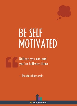 BE SELF
MOTIVATED
Believe you can and
you're halfway there.
– Theodore Roosevelt
DO BE INDEPENDENT
 