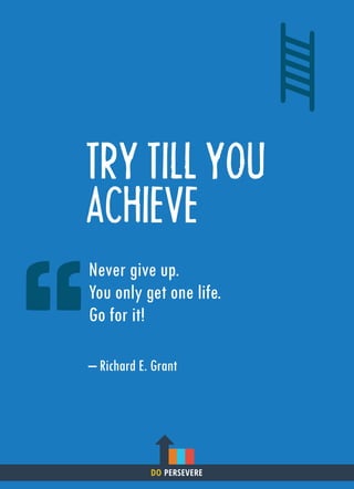 TRY TILL YOU
ACHIEVE
Never give up.
You only get one life.
Go for it!
– Richard E. Grant
DO PERSEVERE
 