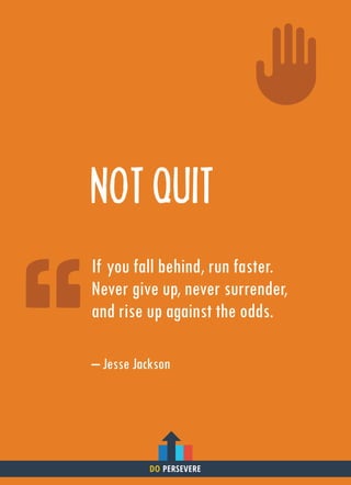 NOT QUIT
If you fall behind, run faster.
Never give up, never surrender,
and rise up against the odds.
– Jesse Jackson
DO PERSEVERE
 