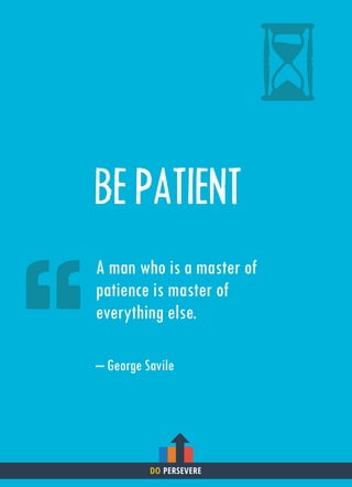 BE PATIENT
A man who is a master of
patience is master of
everything else.
– George Savile
DO PERSEVERE
 