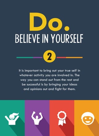 BELIEVE IN YOURSELF
It is important to bring out your true self in
whatever activity you are involved in. The
way you can stand out from the rest and
be successful is by bringing your ideas
and opinions out and fight for them.
2
 