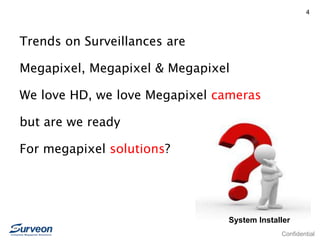 Confidential
4
Trends on Surveillances are
Megapixel, Megapixel & Megapixel
We love HD, we love Megapixel cameras
but are we ready
For megapixel solutions?
System Installer
 