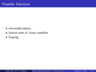 Possible Solutions




      Immutable objects
      Various sorts of const modiﬁers
      Copying




  Michal P´se (CTU in Prague)
          ıˇ                    Object Programming Lect. 10: Encapsulation   December 1, 2010   6/7
 