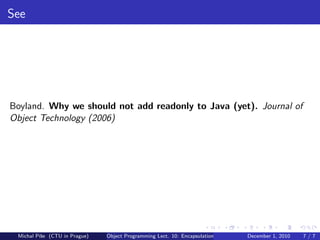 See




Boyland. Why we should not add readonly to Java (yet). Journal of
Object Technology (2006)




 Michal P´se (CTU in Prague)
         ıˇ                    Object Programming Lect. 10: Encapsulation   December 1, 2010   7/7
 