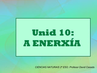 Unid 10:
A ENERXÍA
CIENCIAS NATURAIS 2º ESO. Profesor David Casado
 