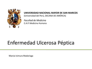 UNIVERSIDAD NACIONAL MAYOR DE SAN MARCOS(Universidad del Perú, DECANA DE AMÉRICA) Facultad de Medicina  E.A.P. Medicina Humana Enfermedad Ulcerosa Péptica Marcia Isimura Madariaga 