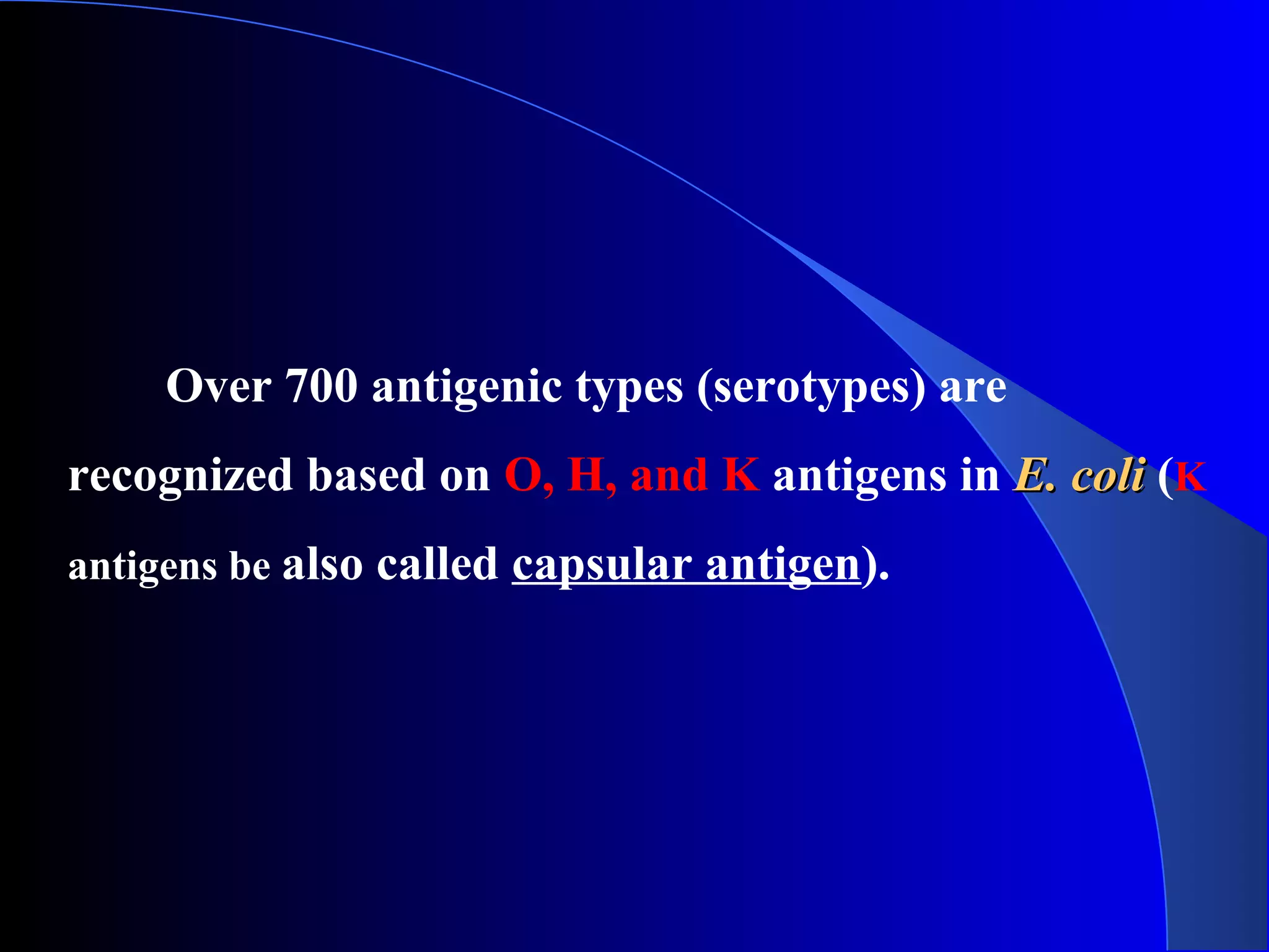 Over 700 antigenic types (serotypes) are
recognized based on O, H, and K antigens in E. coliE. coli (K
antigens be also called capsular antigen).
 
