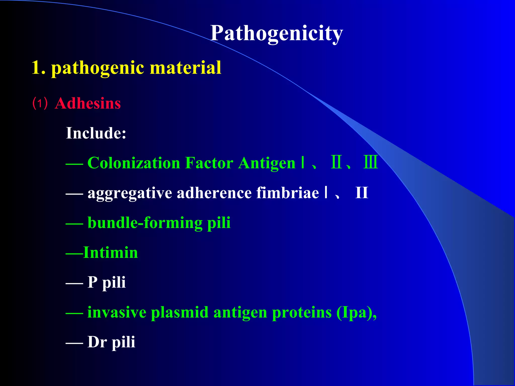 1. pathogenic material
Pathogenicity
⑴ Adhesins
Include:
— Colonization Factor Antigen Ⅰ 、Ⅱ、Ⅲ
— aggregative adherence fimbriae Ⅰ 、 II
— bundle-forming pili
—Intimin
— P pili
— invasive plasmid antigen proteins (Ipa),
— Dr pili
 