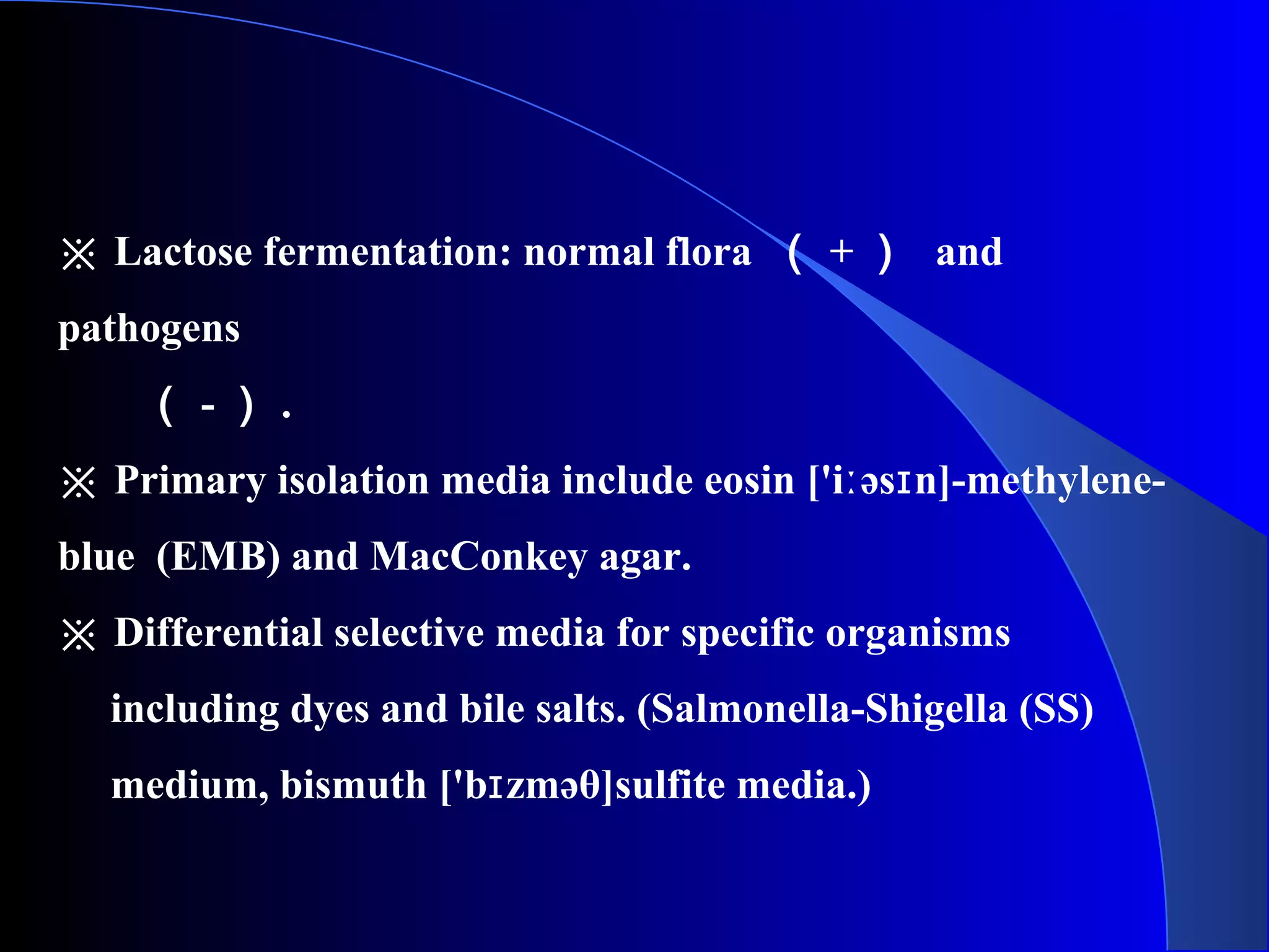 ※ Lactose fermentation: normal flora （ + ） and
pathogens
（ - ） .
※ Primary isolation media include eosin ['i əs n]-methylene-ː ɪ
blue (EMB) and MacConkey agar.
※ Differential selective media for specific organisms
including dyes and bile salts. (Salmonella-Shigella (SS)
medium, bismuth ['b zməθ]sulfite media.)ɪ
 