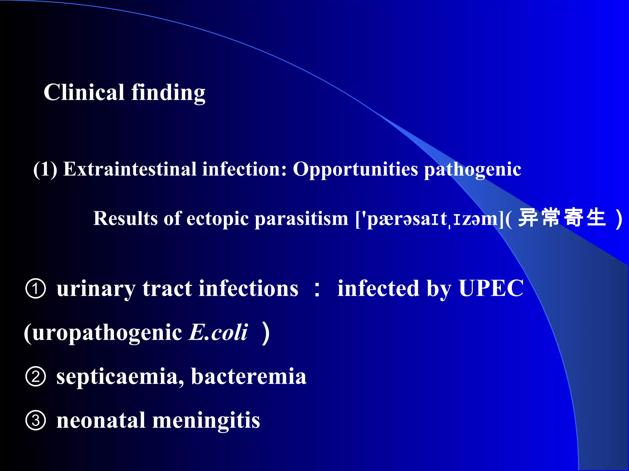 Clinical finding
(1) Extraintestinal infection: Opportunities pathogenic
① urinary tract infections ： infected by UPEC
(uropathogenic E.coli ）
② septicaemia, bacteremia
③ neonatal meningitis
Results of ectopic parasitism ['pærəsa t zəm](ɪ ˌɪ 异常寄生）
 