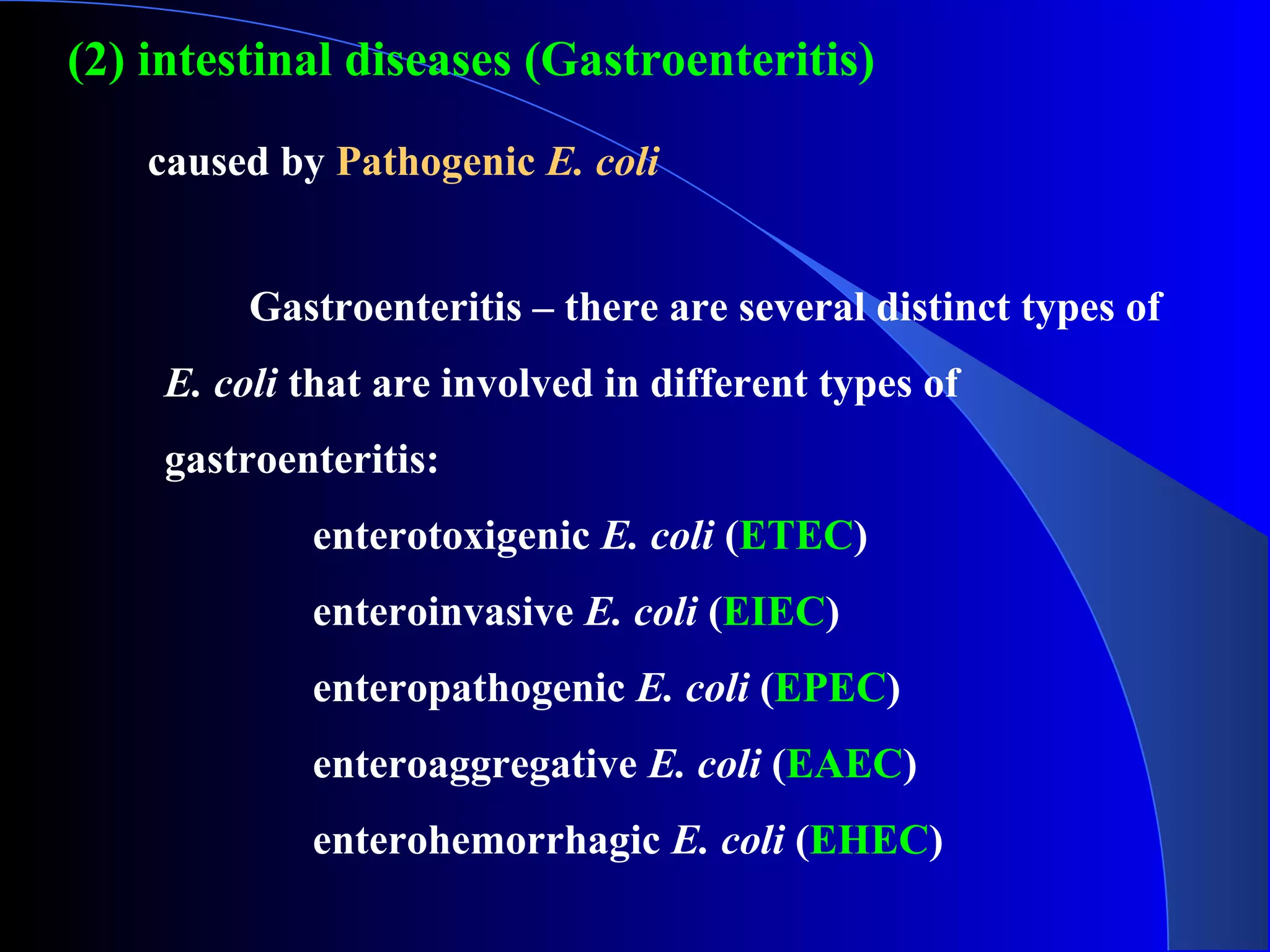 (2) intestinal diseases (Gastroenteritis)
Gastroenteritis – there are several distinct types of
E. coli that are involved in different types of
gastroenteritis:
enterotoxigenic E. coli (ETEC)
enteroinvasive E. coli (EIEC)
enteropathogenic E. coli (EPEC)
enteroaggregative E. coli (EAEC)
enterohemorrhagic E. coli (EHEC)
caused by Pathogenic E. coli
 