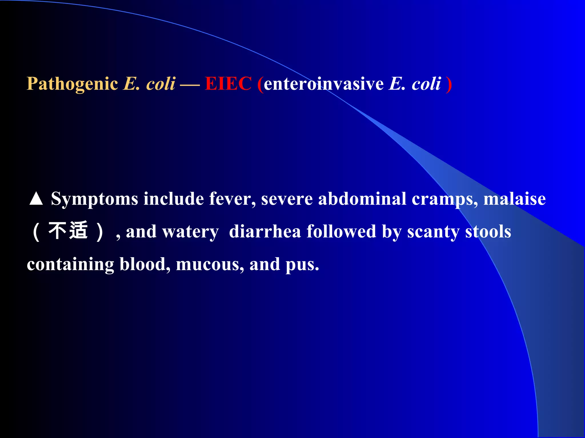 Pathogenic E. coli — EIEC (enteroinvasive E. coli )
▲ Symptoms include fever, severe abdominal cramps, malaise
（不适） , and watery diarrhea followed by scanty stools
containing blood, mucous, and pus.
 