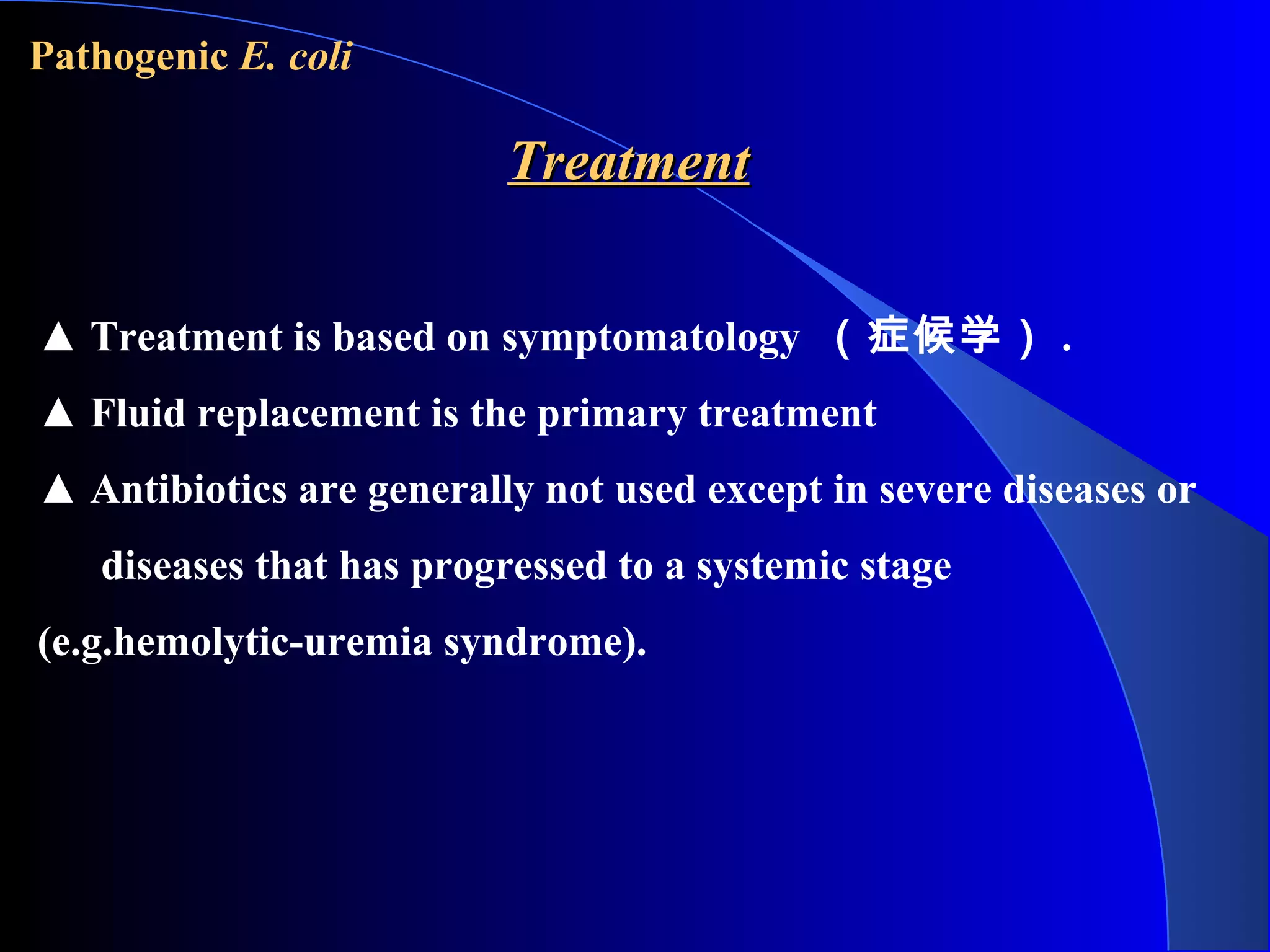 Pathogenic E. coli
TreatmentTreatment
▲ Treatment is based on symptomatology （症候学） .
▲ Fluid replacement is the primary treatment
▲ Antibiotics are generally not used except in severe diseases or
diseases that has progressed to a systemic stage
(e.g.hemolytic-uremia syndrome).
 