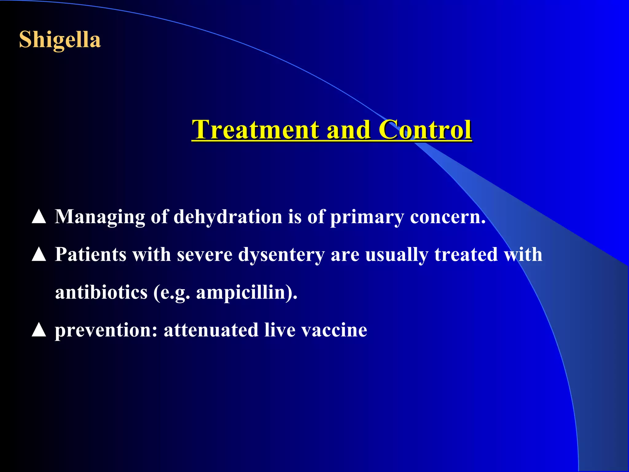Shigella
Treatment and ControlTreatment and Control
▲ Managing of dehydration is of primary concern.
▲ Patients with severe dysentery are usually treated with
antibiotics (e.g. ampicillin).
▲ prevention: attenuated live vaccine
 