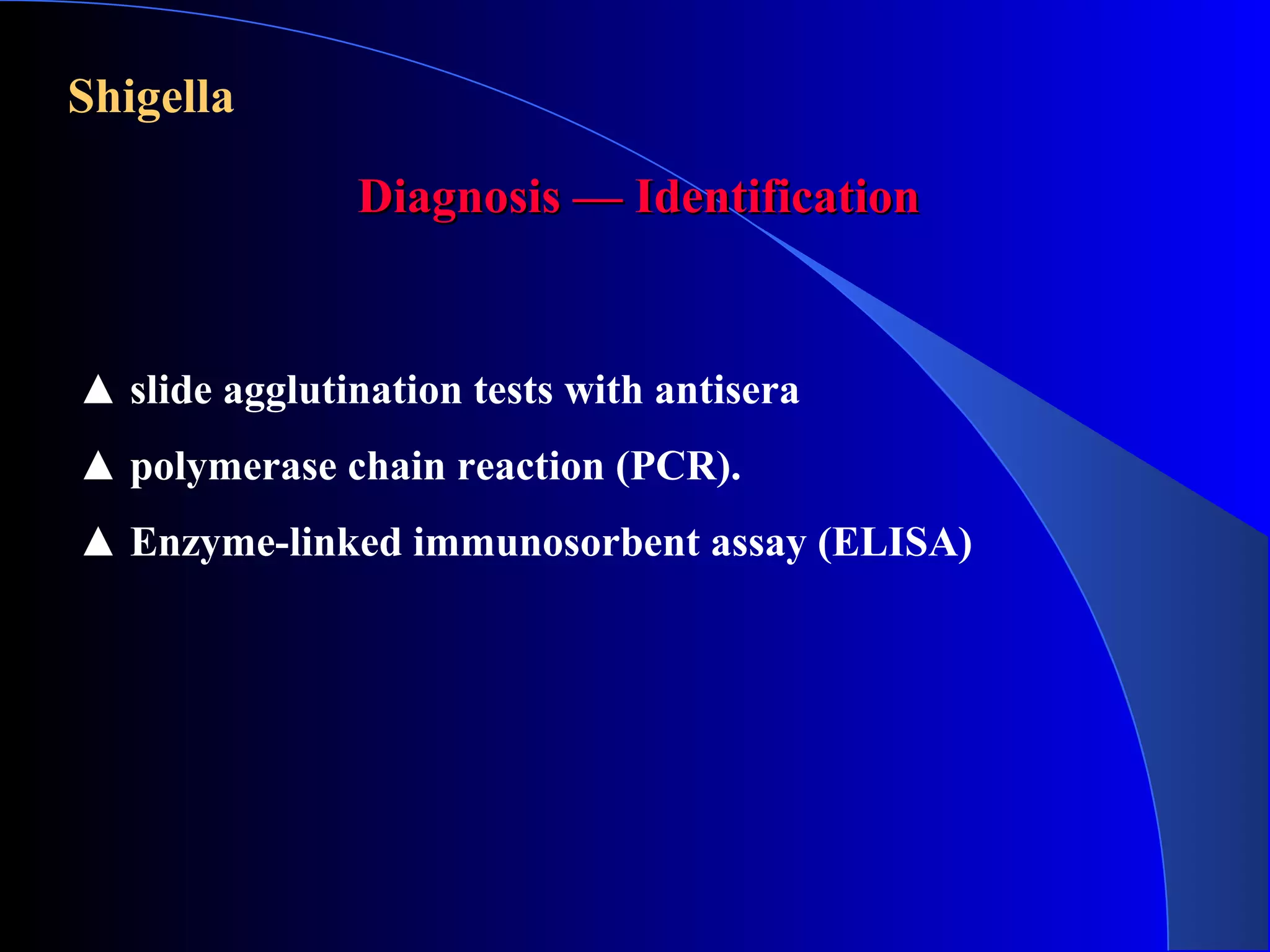 Shigella
Diagnosis — IdentificationDiagnosis — Identification
▲ slide agglutination tests with antisera
▲ polymerase chain reaction (PCR).
▲ Enzyme-linked immunosorbent assay (ELISA)
 