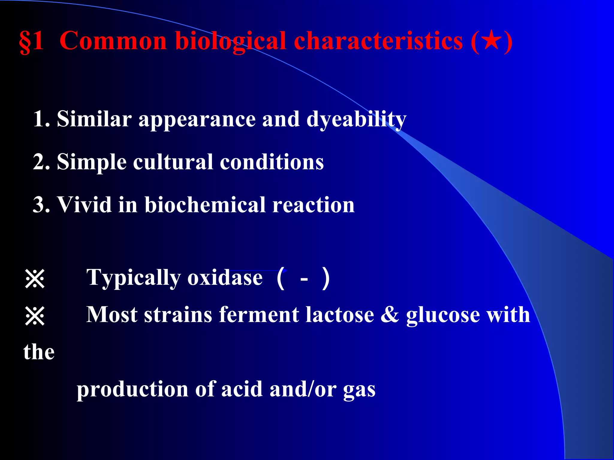 1. Similar appearance and dyeability
2. Simple cultural conditions
3. Vivid in biochemical reaction
※ 　 Typically oxidase （ - ）
※ 　 Most strains ferment lactose & glucose with
the
production of acid and/or gas
§1 Common biological characteristics ( )★
 