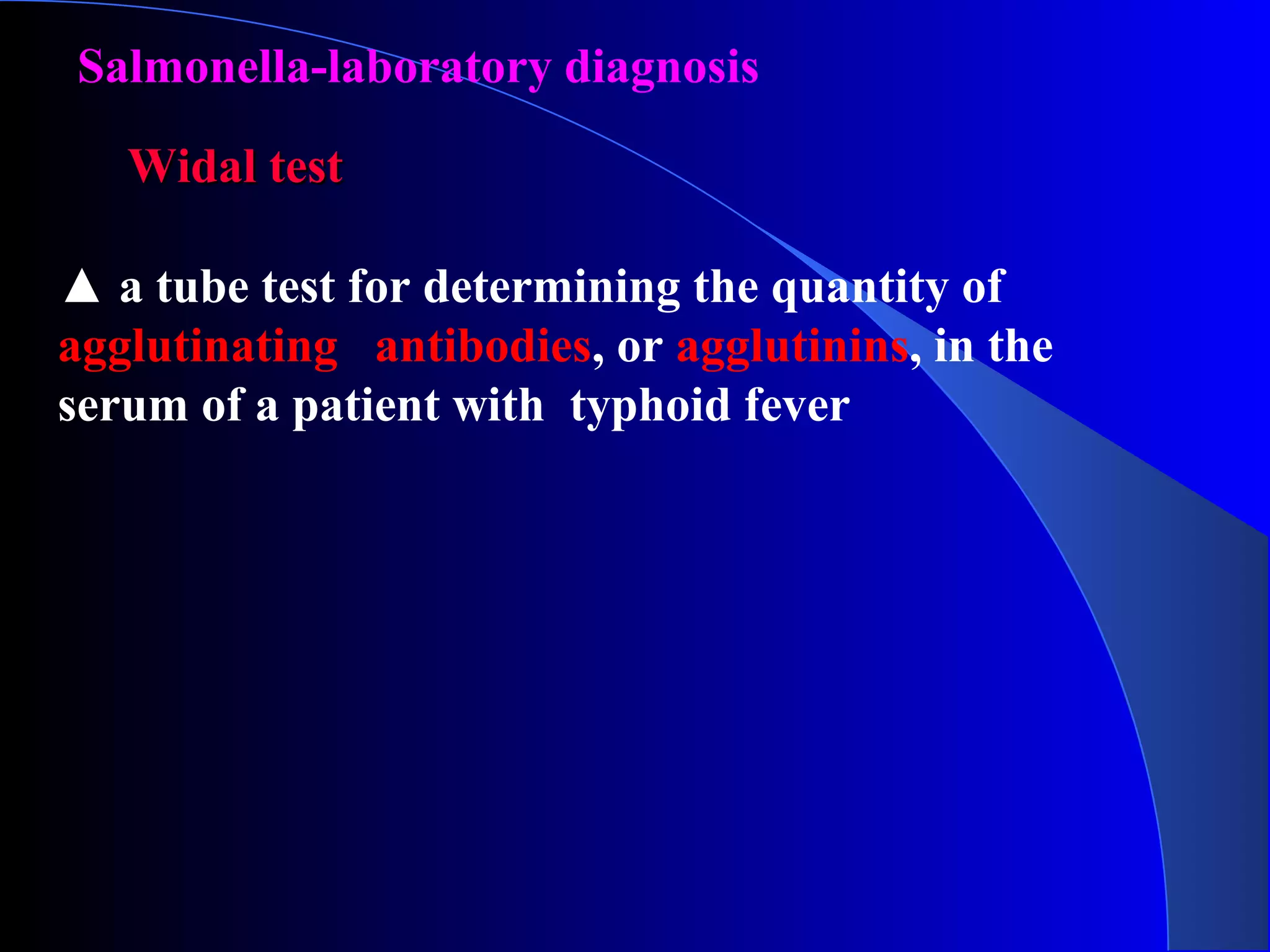 Salmonella-laboratory diagnosis
Widal testWidal test
▲ a tube test for determining the quantity of
agglutinating antibodies, or agglutinins, in the
serum of a patient with typhoid fever
 