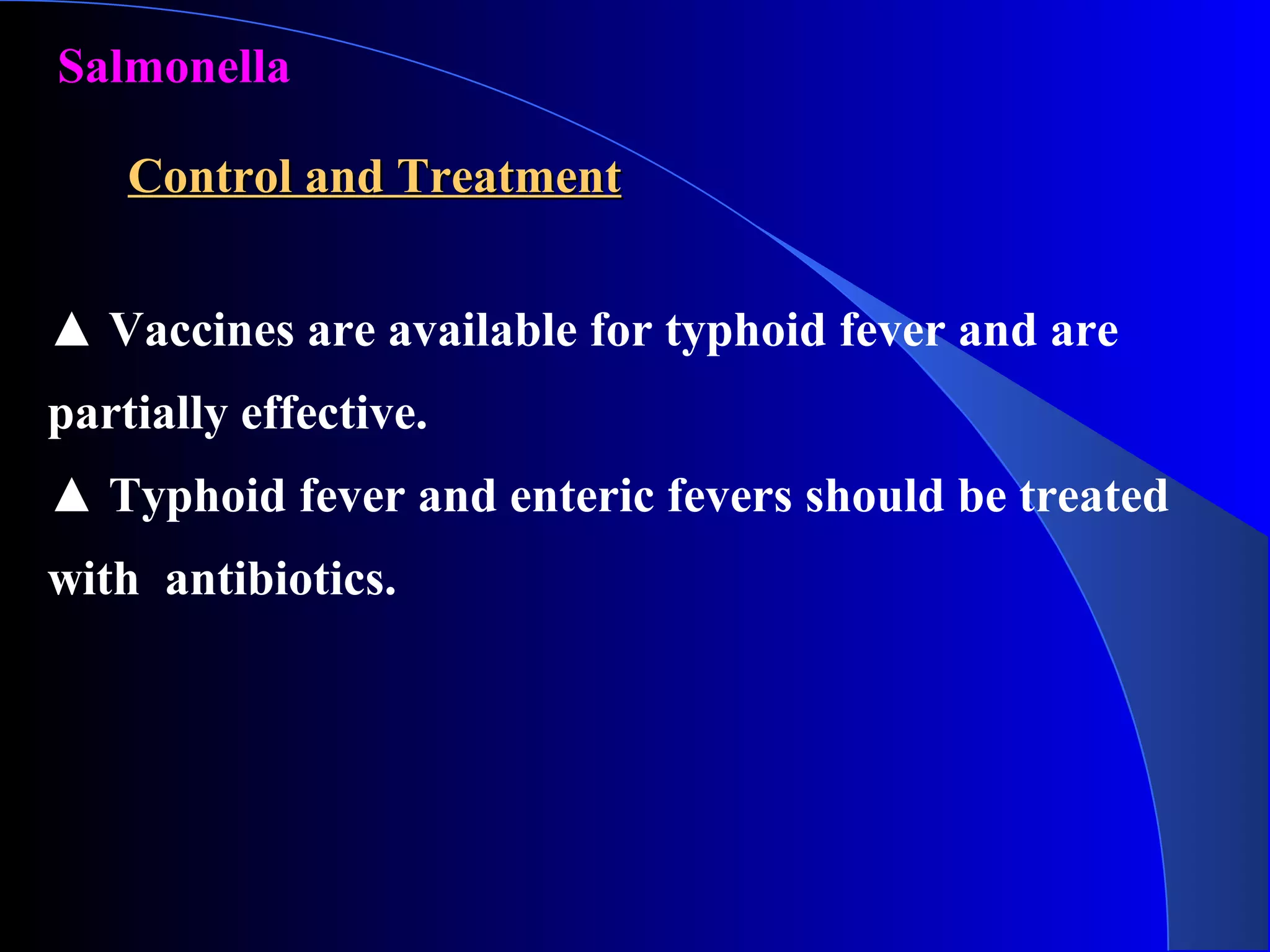 Salmonella
Control and TreatmentControl and Treatment
▲ Vaccines are available for typhoid fever and are
partially effective.
▲ Typhoid fever and enteric fevers should be treated
with antibiotics.
 