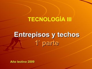 Año lectivo 2009 TECNOLOGÍA III Entrepisos y techos 1 ª  parte 