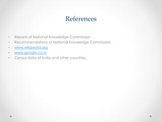 References
• Reports of National Knowledge Commission
• Recommendations of National Knowledge Commission
• www.wikipedia.org
• www.google.co.in
• Census data of India and other countries.
 