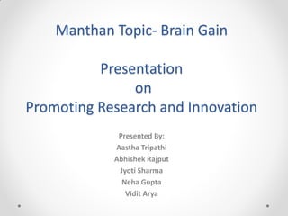 Manthan Topic- Brain Gain
Presentation
on
Promoting Research and Innovation
Presented By:
Aastha Tripathi
Abhishek Rajput
Jyoti Sharma
Neha Gupta
Vidit Arya
 