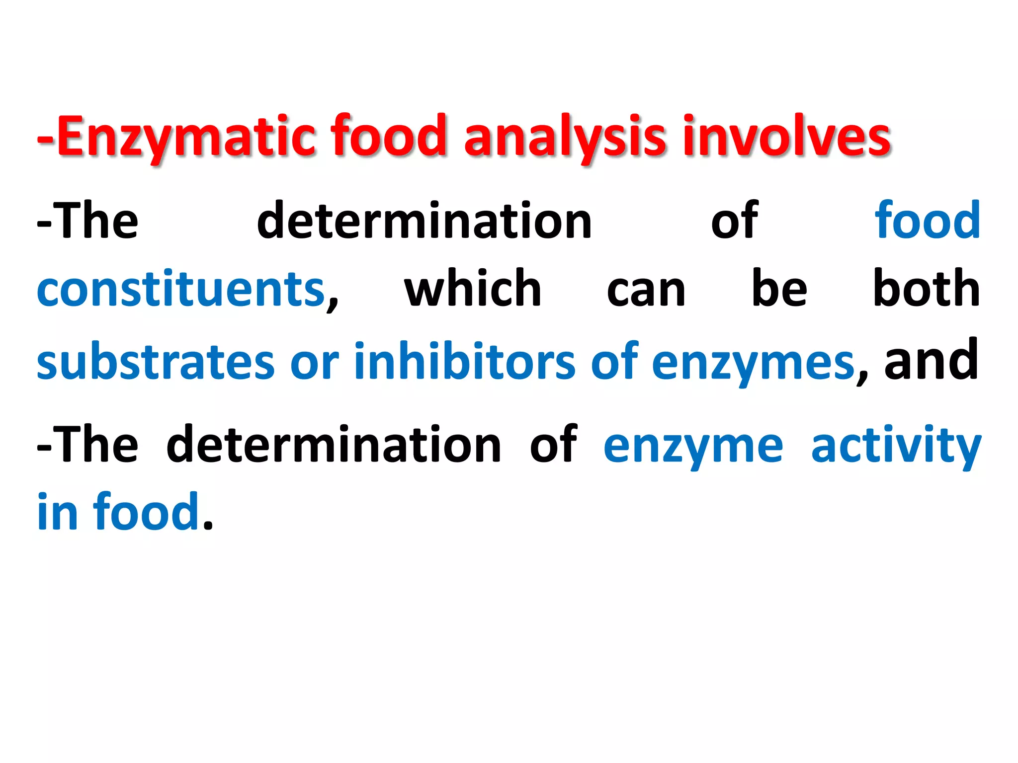 -Enzymatic food analysis involves
-The
determination
of
food
constituents, which can be both
substrates or inhibitors of enzymes, and
-The determination of enzyme activity
in food.

 
