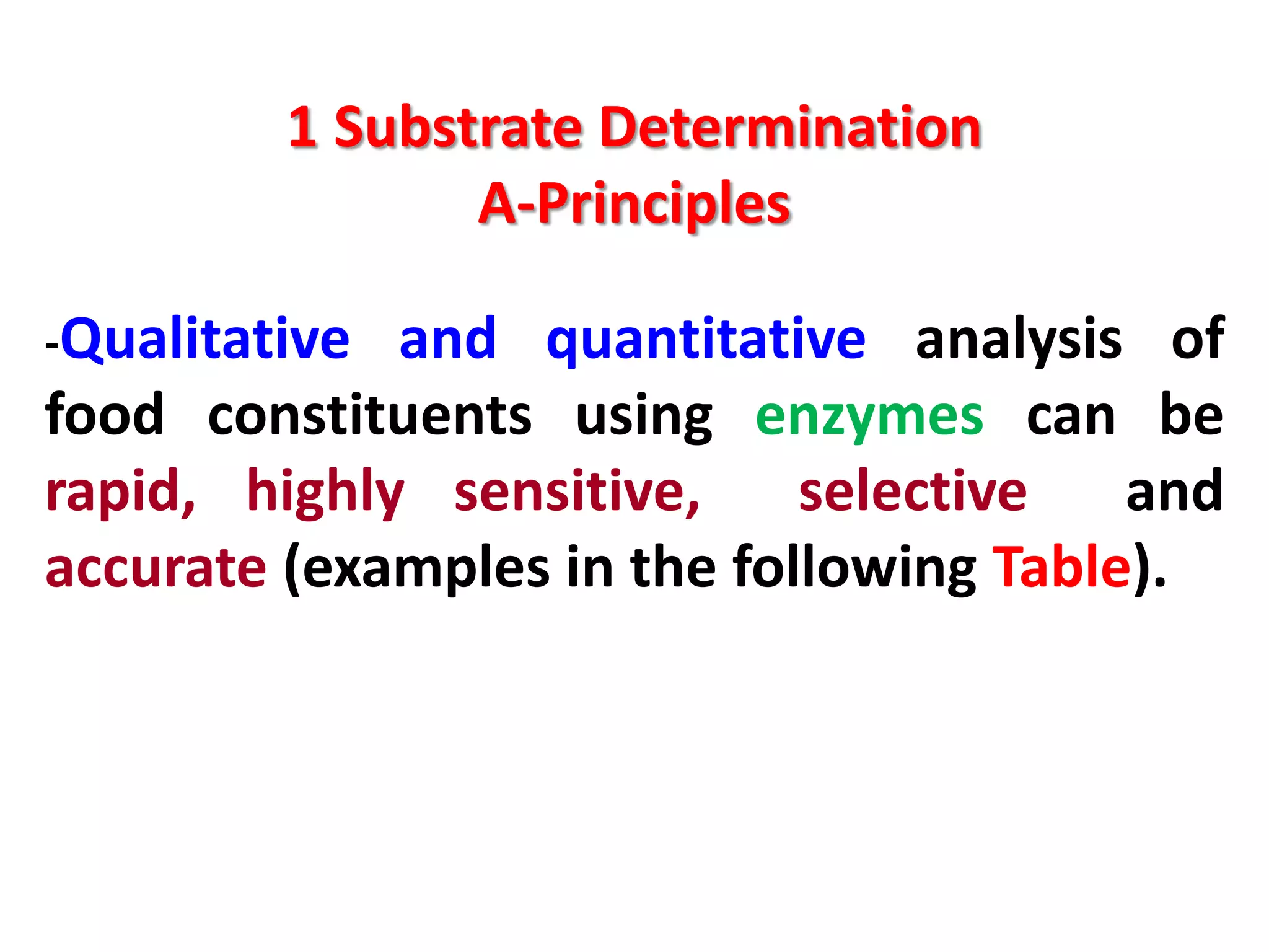 1 Substrate Determination
A-Principles
-Qualitative

and quantitative analysis of
food constituents using enzymes can be
rapid, highly sensitive,
selective
and
accurate (examples in the following Table).

 